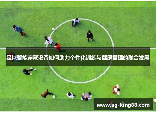 足球智能穿戴设备如何助力个性化训练与健康管理的融合发展